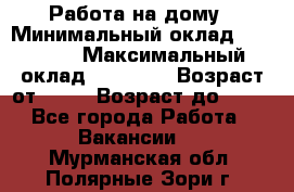 Работа на дому › Минимальный оклад ­ 15 000 › Максимальный оклад ­ 45 000 › Возраст от ­ 18 › Возраст до ­ 50 - Все города Работа » Вакансии   . Мурманская обл.,Полярные Зори г.